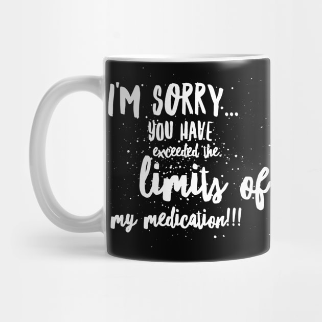 I'm SORRY...You Have EXCEEDED the LIMITS of my MEDICATION!!! by JustSayin'Patti'sShirtStore